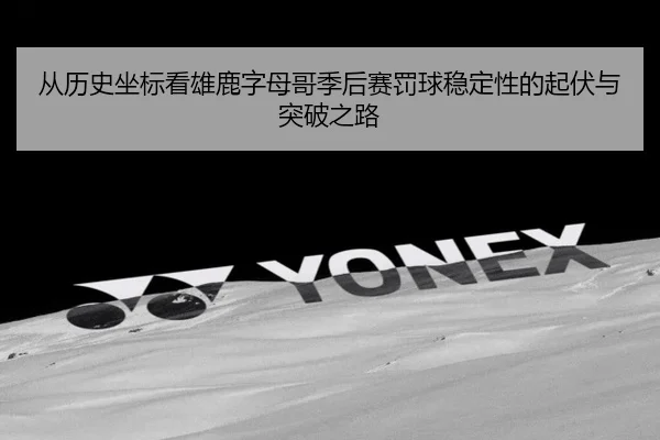 从历史坐标看雄鹿字母哥季后赛罚球稳定性的起伏与突破之路