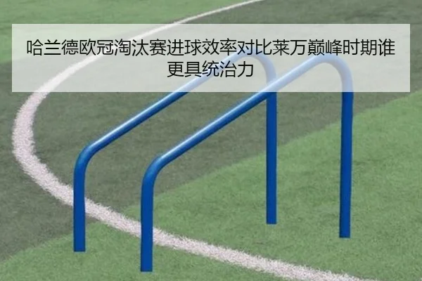 哈兰德欧冠淘汰赛进球效率对比莱万巅峰时期谁更具统治力