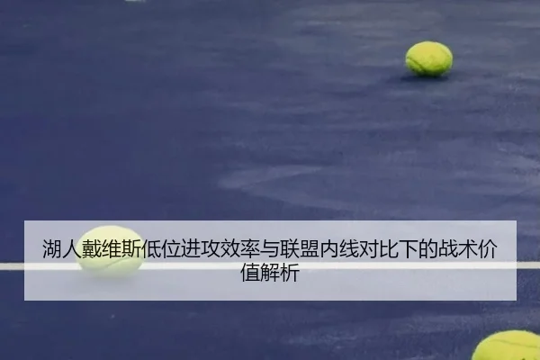 湖人戴维斯低位进攻效率与联盟内线对比下的战术价值解析