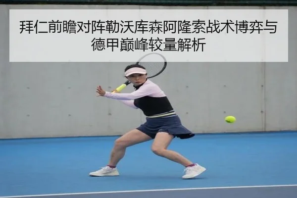 拜仁前瞻对阵勒沃库森阿隆索战术博弈与德甲巅峰较量解析