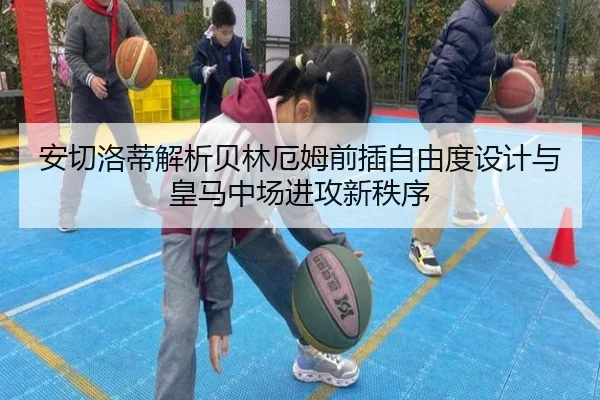 安切洛蒂解析贝林厄姆前插自由度设计与皇马中场进攻新秩序
