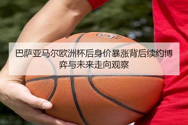 巴萨亚马尔欧洲杯后身价暴涨背后续约博弈与未来走向观察