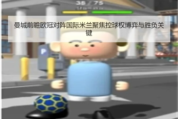 曼城前瞻欧冠对阵国际米兰聚焦控球权博弈与胜负关键